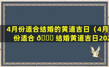 4月份适合结婚的黄道吉日（4月份适合 💐 结婚黄道吉日2024年）